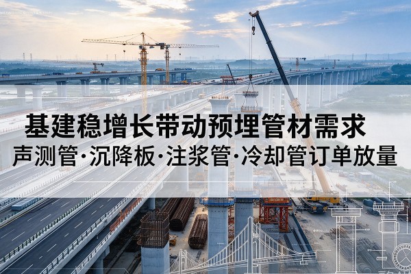 通榆基建稳增长带动预埋监测管材需求,声测管、沉降板、注浆管订单持续放量